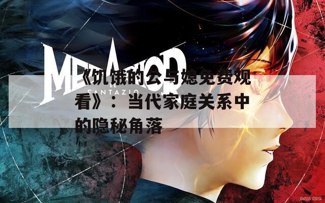 《饥饿的公与媳免费观看》：当代家庭关系中的隐秘角落