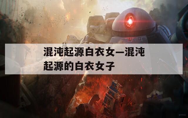 混沌起源白衣女—混沌起源的白衣女子