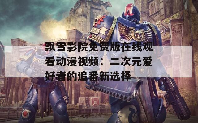 飘雪影院免费版在线观看动漫视频：二次元爱好者的追番新选择