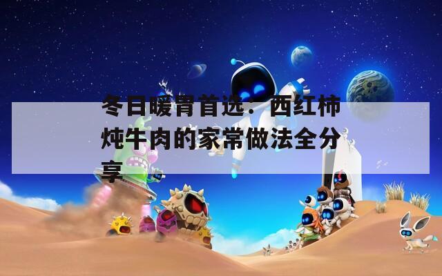 冬日暖胃首选：西红柿炖牛肉的家常做法全分享
